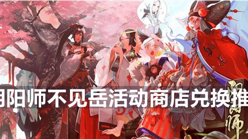 阴阳师不见岳活动商店兑换什么好-不见岳活动商店兑换推荐