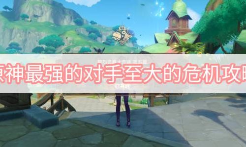 原神最强的对手至大的危机攻略